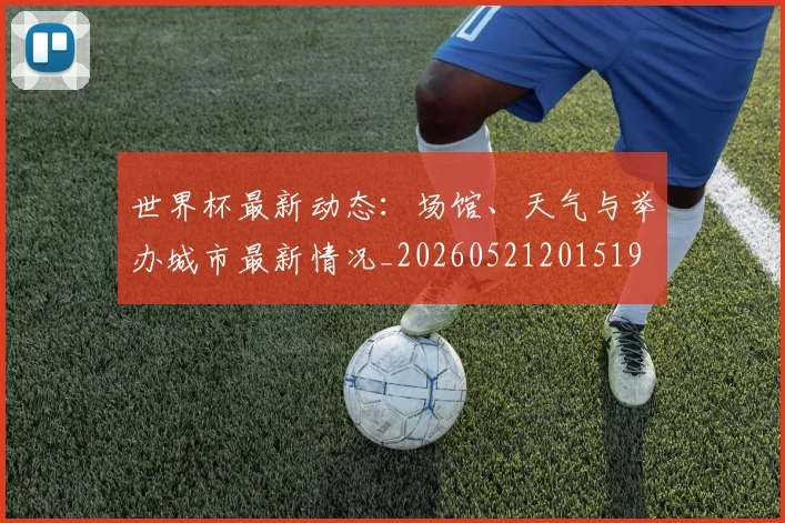 世界杯最新动态:场馆、天气与举办城市最新情况_20260521201519