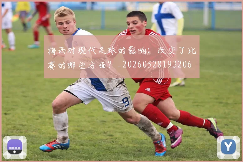 梅西对现代足球的影响：改变了比赛的哪些方面？_20260528193206