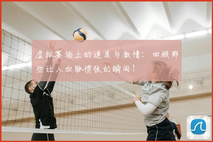 虚拟赛场上的速度与激情：回顾那些让人血脉偾张的瞬间！