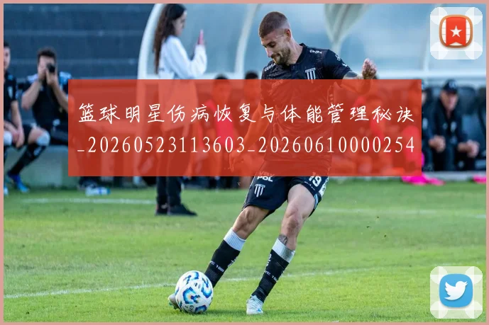 篮球明星伤病恢复与体能管理秘诀_20260523113603_20260610000254