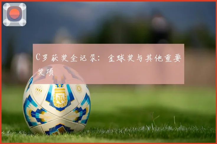 C罗获奖全记录：金球奖与其他重要奖项
