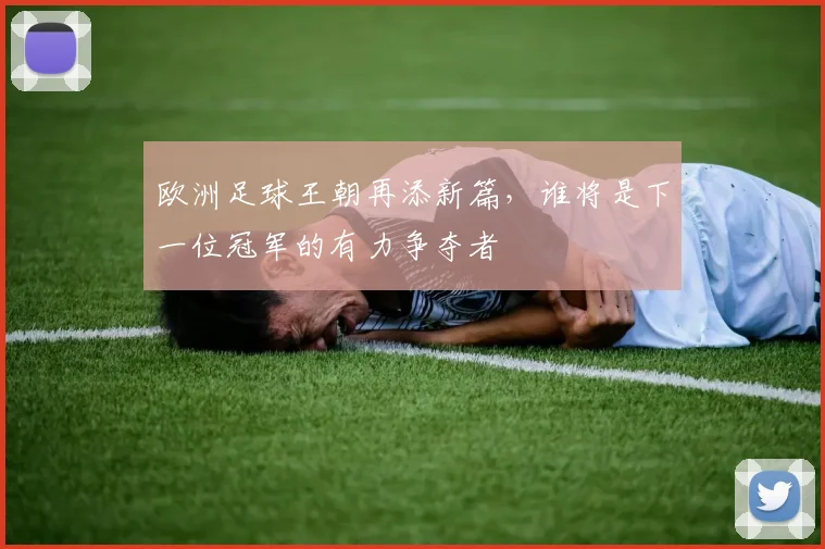 欧洲足球王朝再添新篇，谁将是下一位冠军的有力争夺者