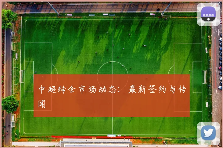 中超转会市场动态:最新签约与传闻