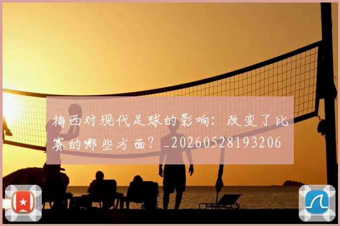 梅西对现代足球的影响：改变了比赛的哪些方面？_20260528193206
