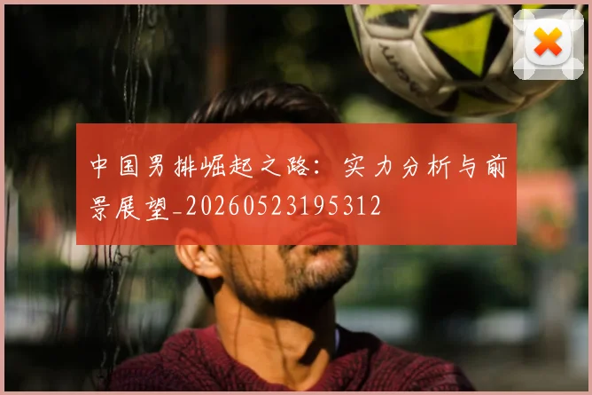 中国男排崛起之路：实力分析与前景展望_20260523195312