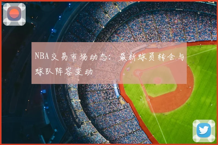 NBA交易市场动态:最新球员转会与球队阵容变动
