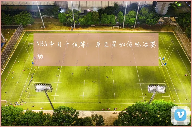 NBA今日十佳球：看巨星如何统治赛场