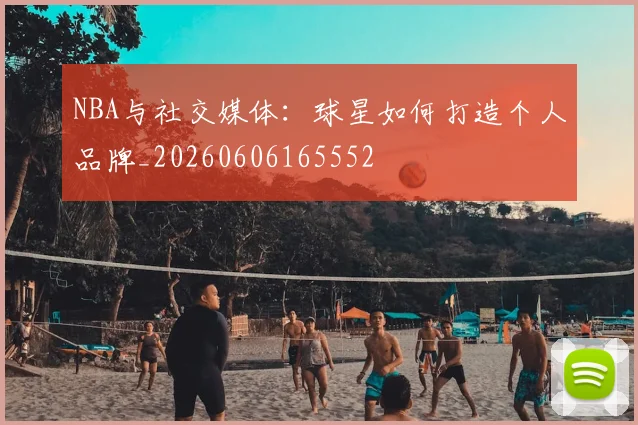 NBA与社交媒体：球星如何打造个人品牌_20260606165552