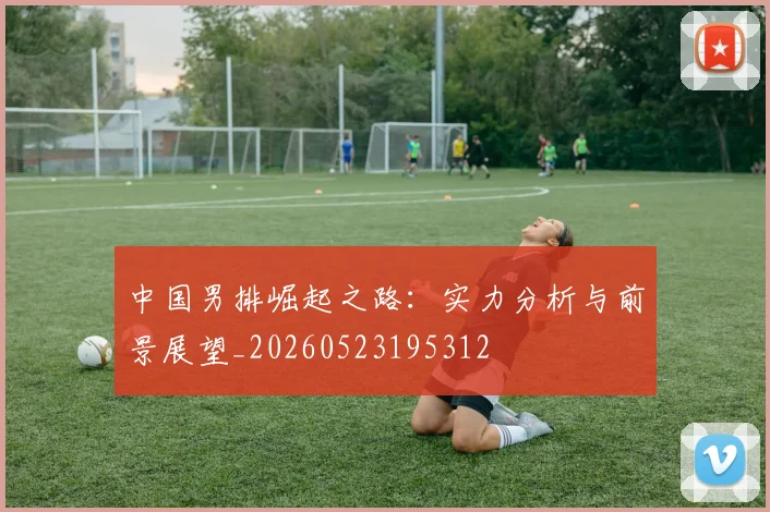 中国男排崛起之路:实力分析与前景展望_20260523195312