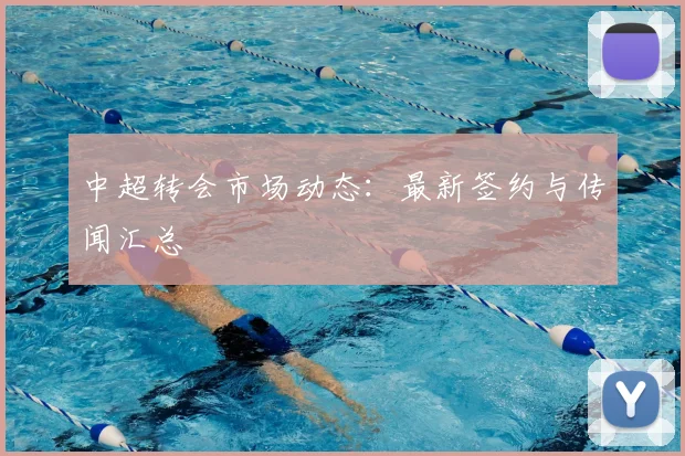 中超转会市场动态：最新签约与传闻汇总
