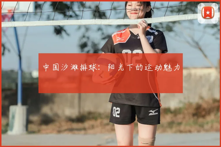 中国沙滩排球：阳光下的运动魅力