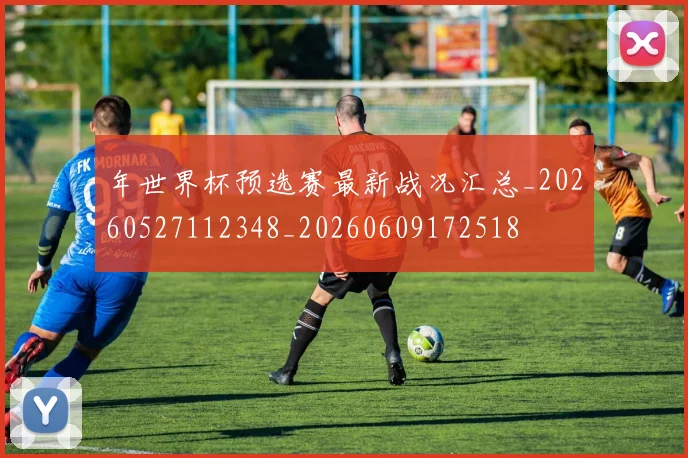年世界杯预选赛最新战况汇总_20260527112348_20260609172518