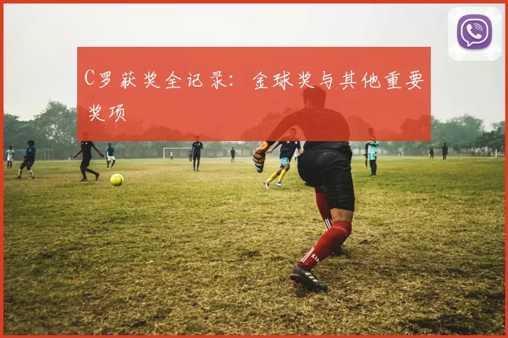 C罗获奖全记录：金球奖与其他重要奖项