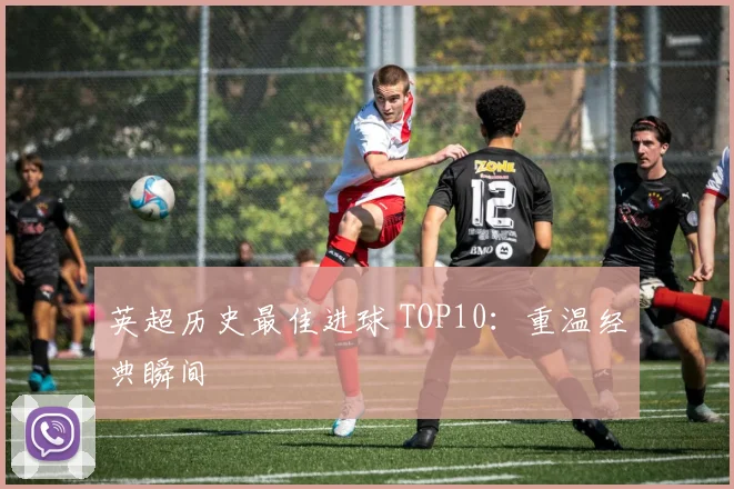 英超历史最佳进球 TOP10：重温经典瞬间