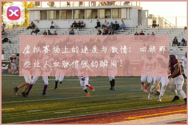 虚拟赛场上的速度与激情：回顾那些让人血脉偾张的瞬间！