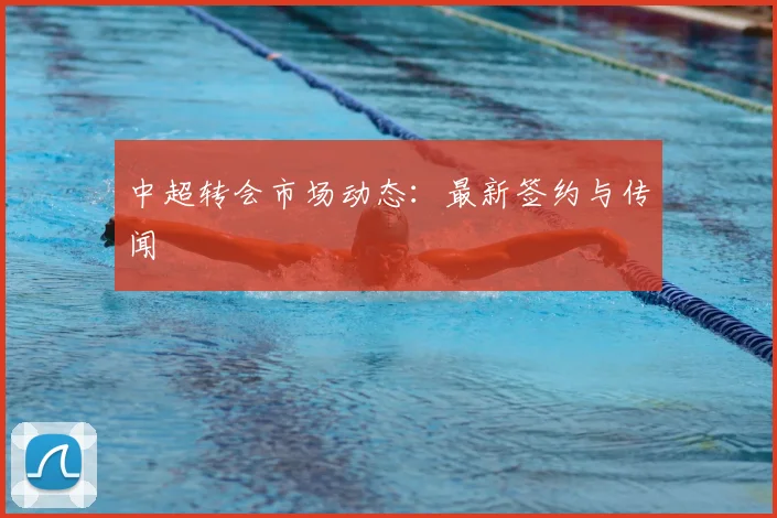 中超转会市场动态：最新签约与传闻